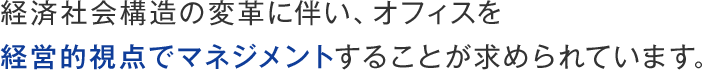 経済社会構造の変革に伴い、オフィスを経営的視点でマネジメントすることが求められています。