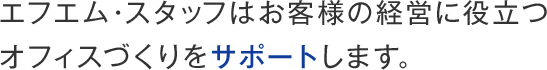 エフエム・スタッフはお客様の経営に役立つオフィスづくりをサポートします。