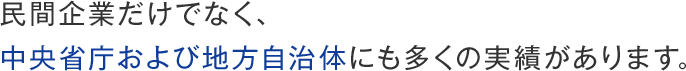 民間企業だけでなく、中央省庁および地方自治体にも多くの実績があります。